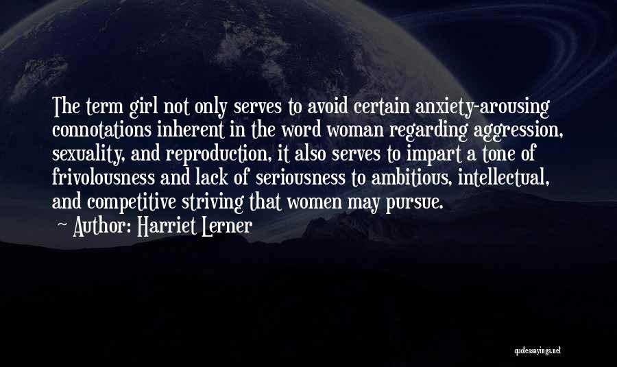 Harriet Lerner Quotes: The Term Girl Not Only Serves To Avoid Certain Anxiety-arousing Connotations Inherent In The Word Woman Regarding Aggression, Sexuality, And