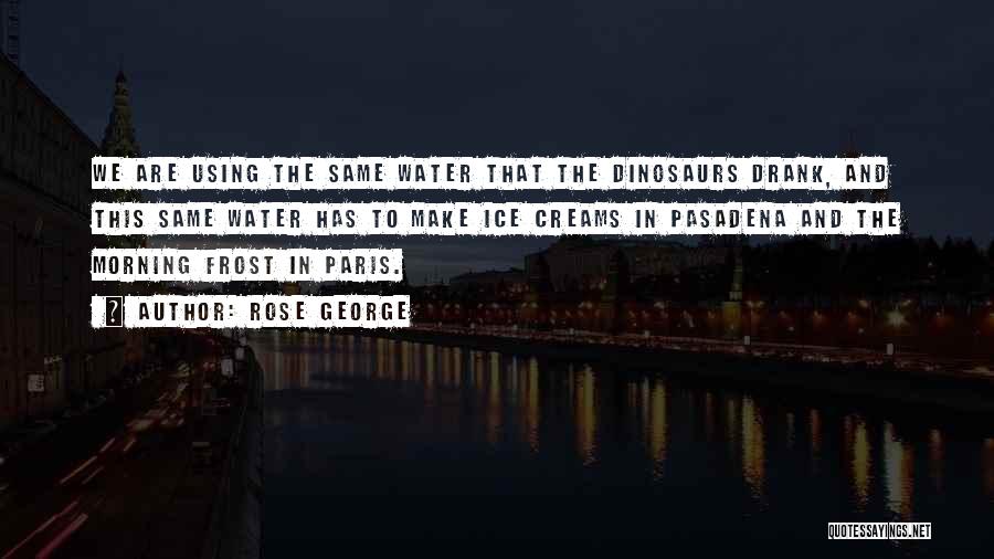Rose George Quotes: We Are Using The Same Water That The Dinosaurs Drank, And This Same Water Has To Make Ice Creams In