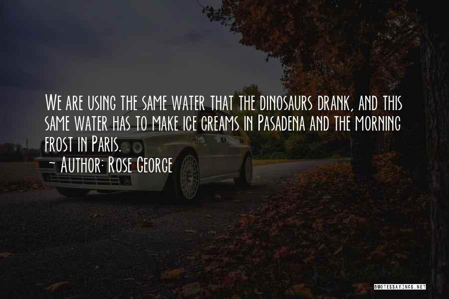 Rose George Quotes: We Are Using The Same Water That The Dinosaurs Drank, And This Same Water Has To Make Ice Creams In