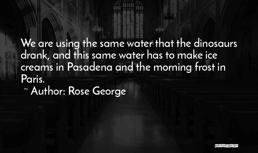 Rose George Quotes: We Are Using The Same Water That The Dinosaurs Drank, And This Same Water Has To Make Ice Creams In