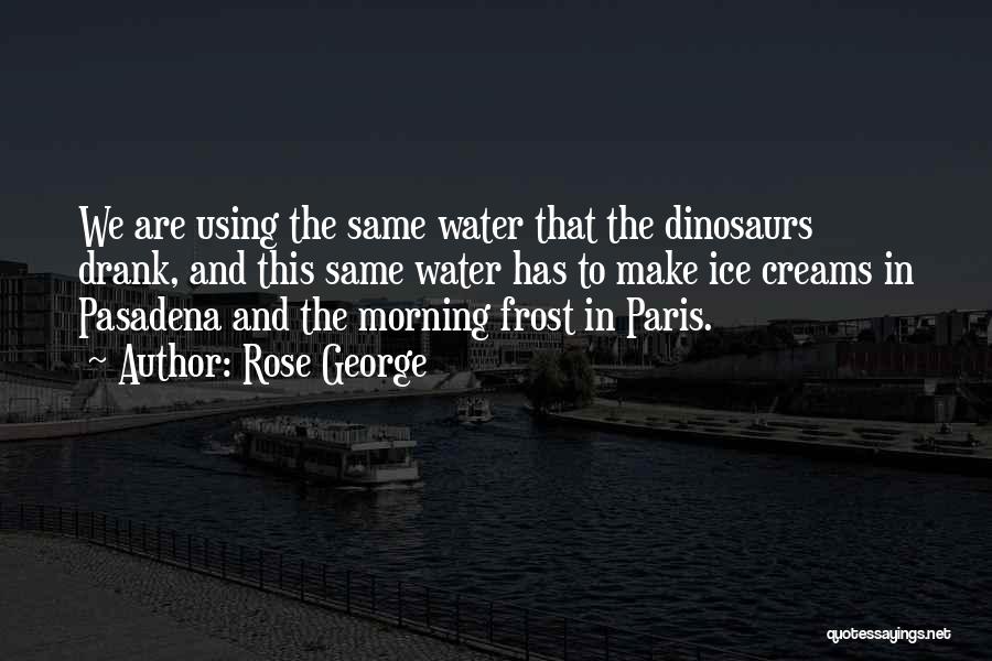 Rose George Quotes: We Are Using The Same Water That The Dinosaurs Drank, And This Same Water Has To Make Ice Creams In