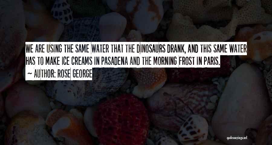 Rose George Quotes: We Are Using The Same Water That The Dinosaurs Drank, And This Same Water Has To Make Ice Creams In