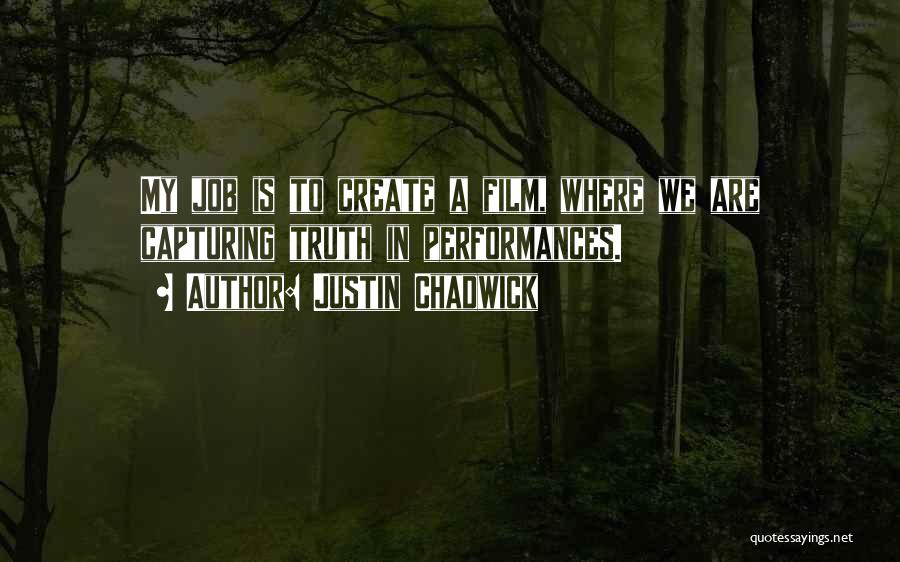 Justin Chadwick Quotes: My Job Is To Create A Film, Where We Are Capturing Truth In Performances.