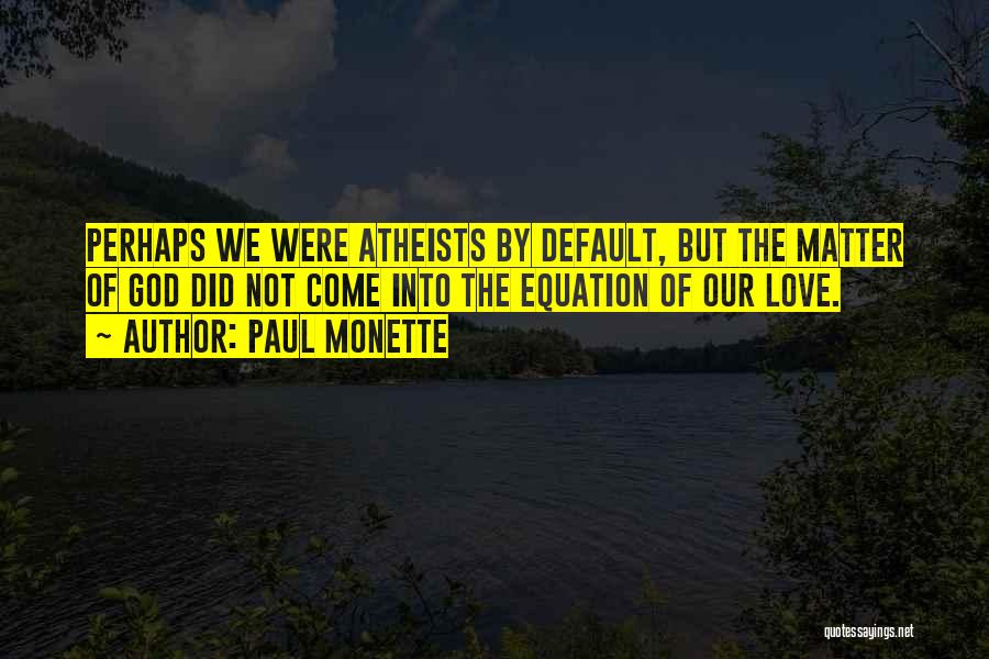 Paul Monette Quotes: Perhaps We Were Atheists By Default, But The Matter Of God Did Not Come Into The Equation Of Our Love.