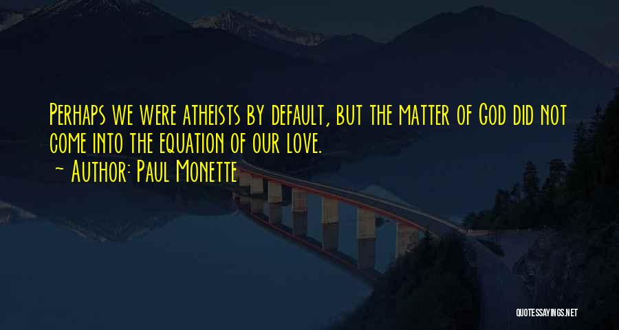 Paul Monette Quotes: Perhaps We Were Atheists By Default, But The Matter Of God Did Not Come Into The Equation Of Our Love.