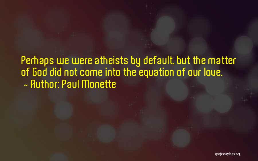 Paul Monette Quotes: Perhaps We Were Atheists By Default, But The Matter Of God Did Not Come Into The Equation Of Our Love.