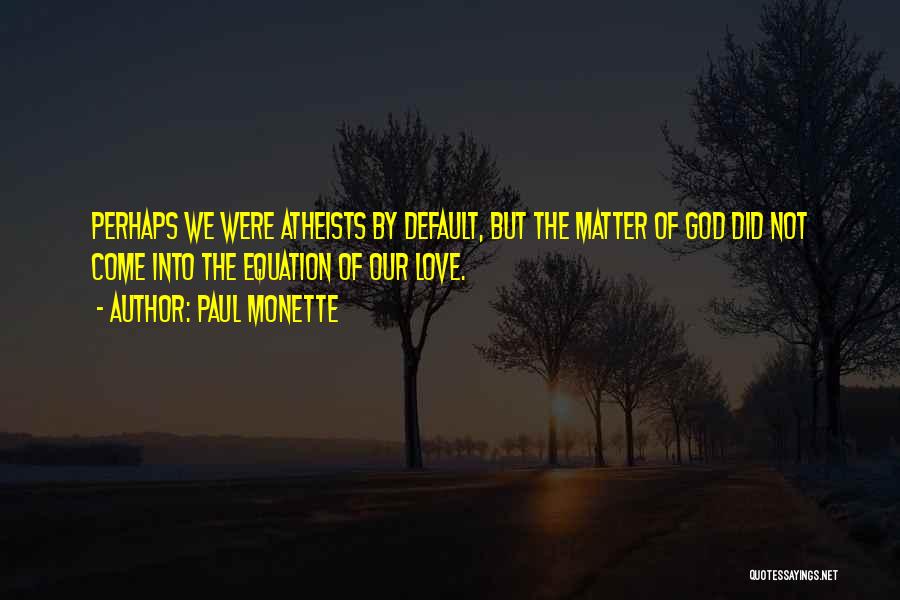 Paul Monette Quotes: Perhaps We Were Atheists By Default, But The Matter Of God Did Not Come Into The Equation Of Our Love.