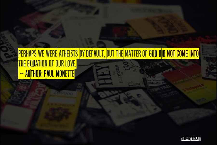 Paul Monette Quotes: Perhaps We Were Atheists By Default, But The Matter Of God Did Not Come Into The Equation Of Our Love.