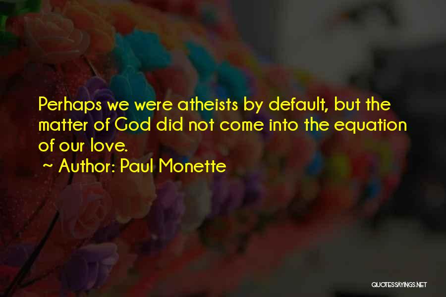 Paul Monette Quotes: Perhaps We Were Atheists By Default, But The Matter Of God Did Not Come Into The Equation Of Our Love.