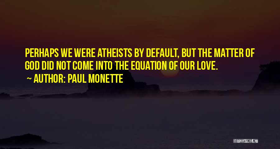 Paul Monette Quotes: Perhaps We Were Atheists By Default, But The Matter Of God Did Not Come Into The Equation Of Our Love.