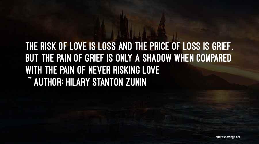 Hilary Stanton Zunin Quotes: The Risk Of Love Is Loss And The Price Of Loss Is Grief. But The Pain Of Grief Is Only