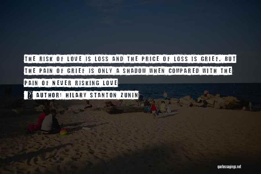 Hilary Stanton Zunin Quotes: The Risk Of Love Is Loss And The Price Of Loss Is Grief. But The Pain Of Grief Is Only