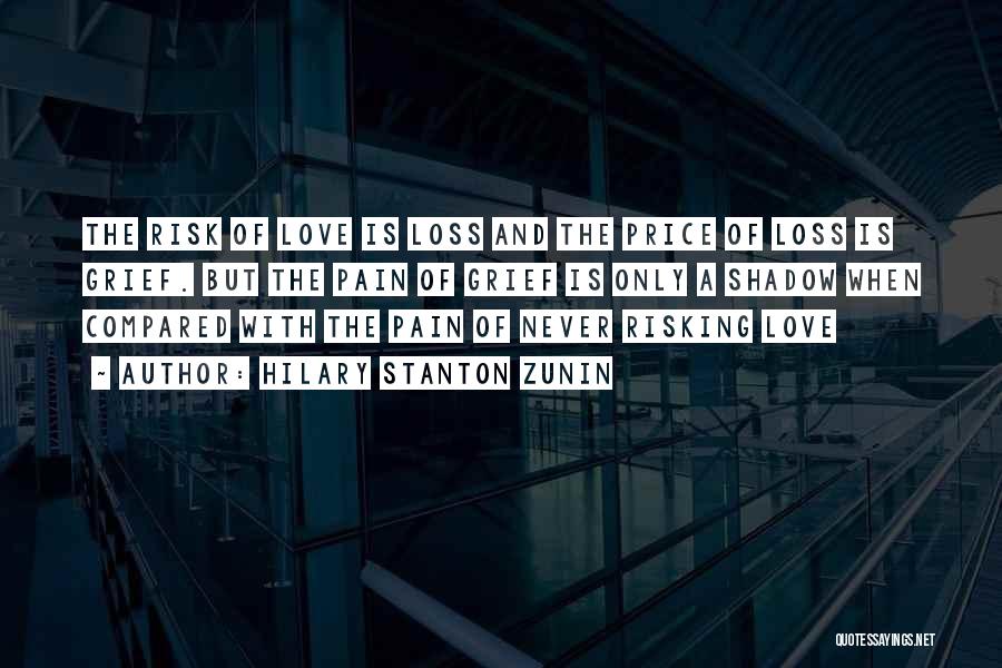 Hilary Stanton Zunin Quotes: The Risk Of Love Is Loss And The Price Of Loss Is Grief. But The Pain Of Grief Is Only