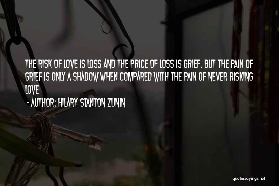 Hilary Stanton Zunin Quotes: The Risk Of Love Is Loss And The Price Of Loss Is Grief. But The Pain Of Grief Is Only