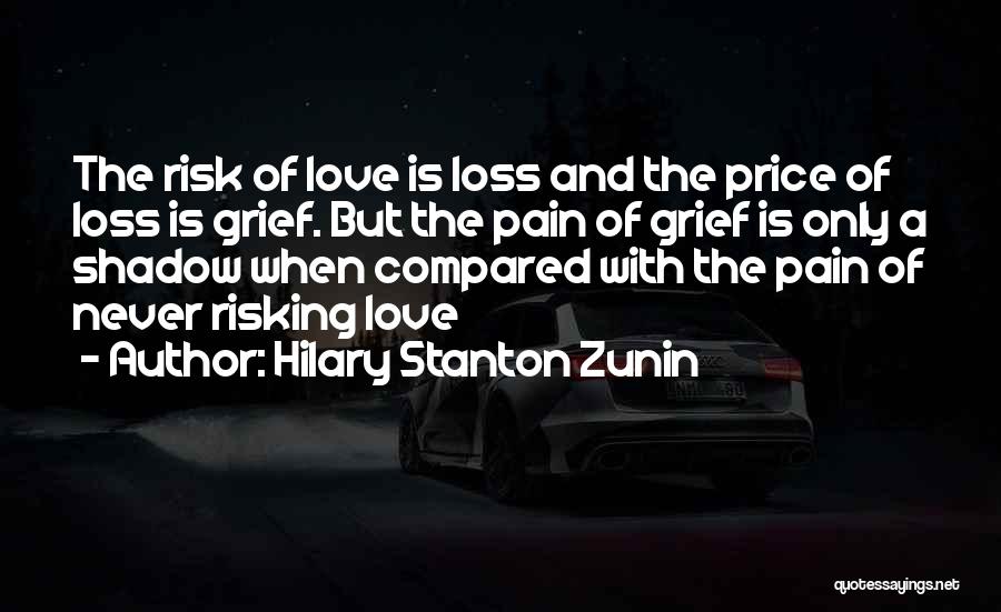 Hilary Stanton Zunin Quotes: The Risk Of Love Is Loss And The Price Of Loss Is Grief. But The Pain Of Grief Is Only