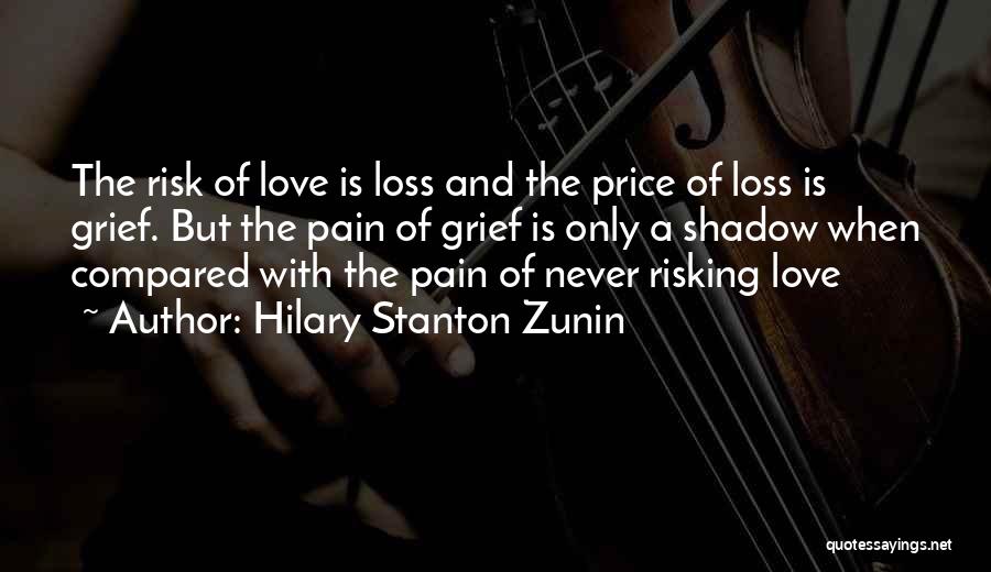 Hilary Stanton Zunin Quotes: The Risk Of Love Is Loss And The Price Of Loss Is Grief. But The Pain Of Grief Is Only