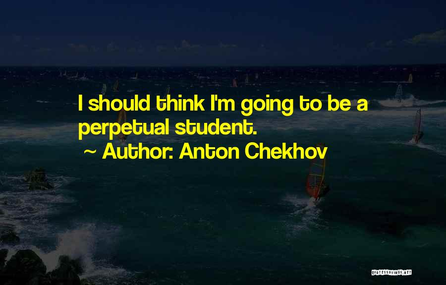 Anton Chekhov Quotes: I Should Think I'm Going To Be A Perpetual Student.