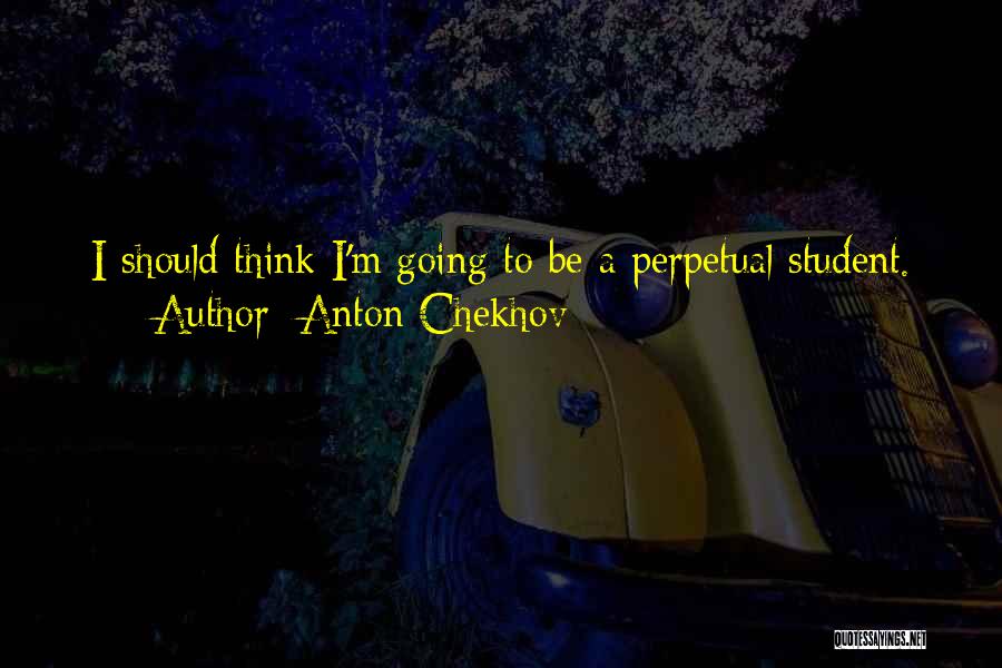 Anton Chekhov Quotes: I Should Think I'm Going To Be A Perpetual Student.