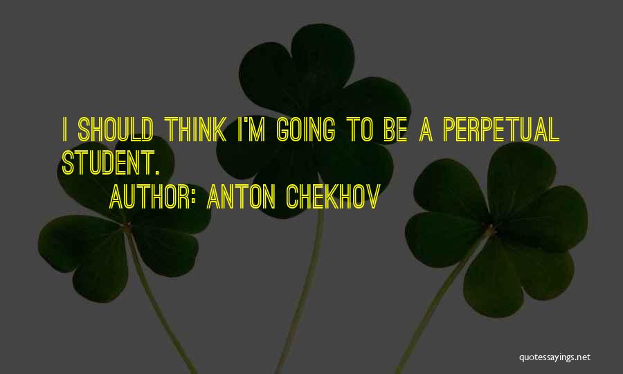 Anton Chekhov Quotes: I Should Think I'm Going To Be A Perpetual Student.