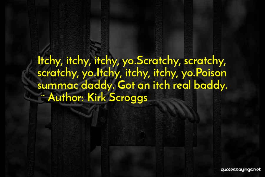 Kirk Scroggs Quotes: Itchy, Itchy, Itchy, Yo.scratchy, Scratchy, Scratchy, Yo.itchy, Itchy, Itchy, Yo.poison Summac Daddy. Got An Itch Real Baddy.