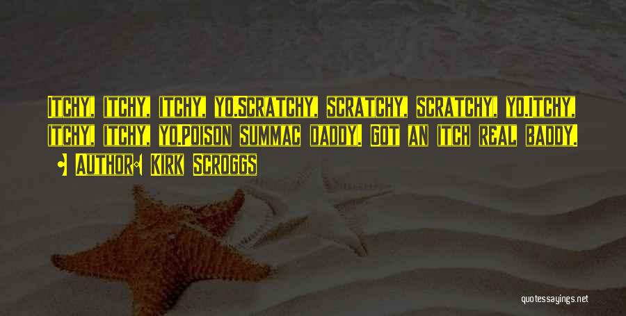 Kirk Scroggs Quotes: Itchy, Itchy, Itchy, Yo.scratchy, Scratchy, Scratchy, Yo.itchy, Itchy, Itchy, Yo.poison Summac Daddy. Got An Itch Real Baddy.