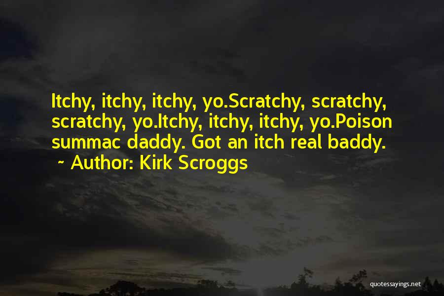 Kirk Scroggs Quotes: Itchy, Itchy, Itchy, Yo.scratchy, Scratchy, Scratchy, Yo.itchy, Itchy, Itchy, Yo.poison Summac Daddy. Got An Itch Real Baddy.