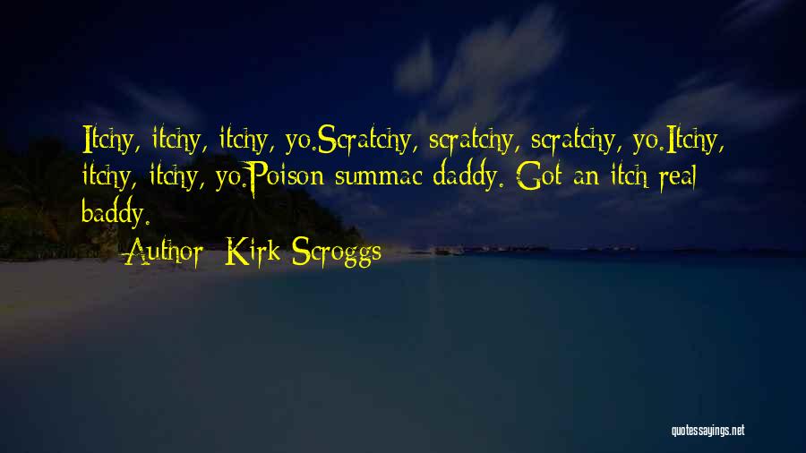 Kirk Scroggs Quotes: Itchy, Itchy, Itchy, Yo.scratchy, Scratchy, Scratchy, Yo.itchy, Itchy, Itchy, Yo.poison Summac Daddy. Got An Itch Real Baddy.