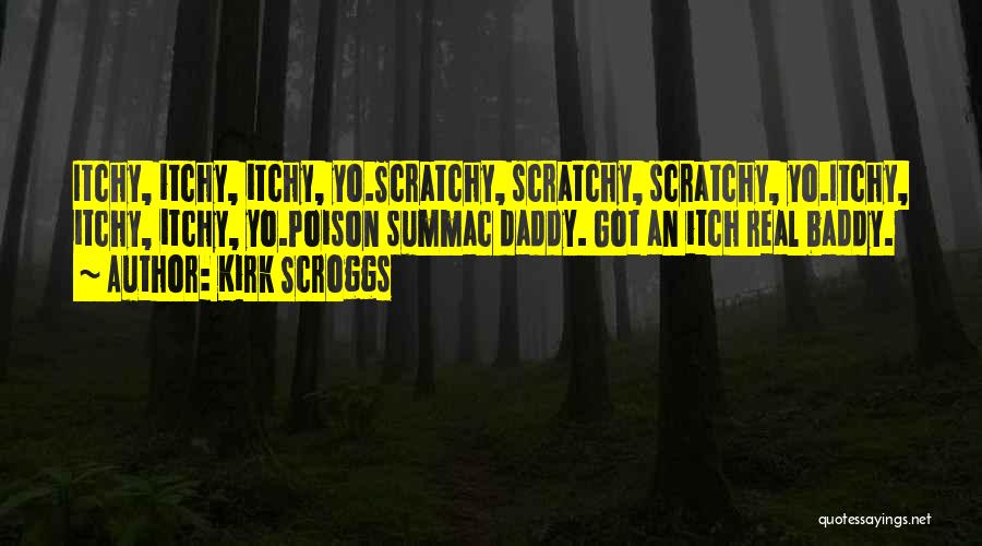 Kirk Scroggs Quotes: Itchy, Itchy, Itchy, Yo.scratchy, Scratchy, Scratchy, Yo.itchy, Itchy, Itchy, Yo.poison Summac Daddy. Got An Itch Real Baddy.