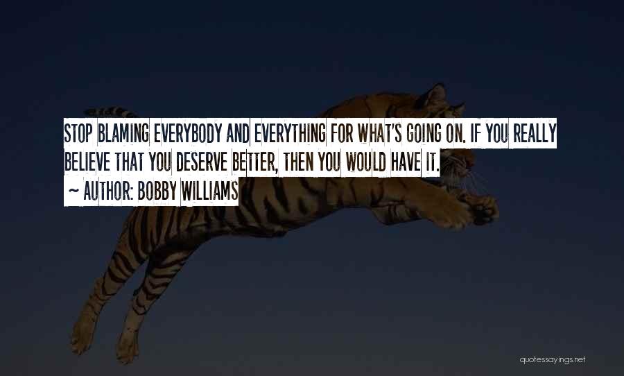 Bobby Williams Quotes: Stop Blaming Everybody And Everything For What's Going On. If You Really Believe That You Deserve Better, Then You Would