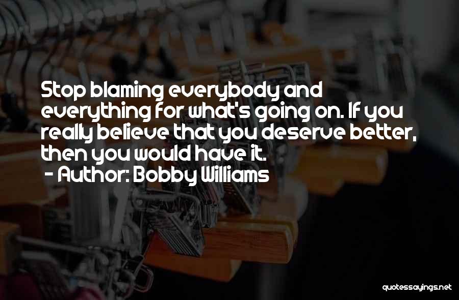 Bobby Williams Quotes: Stop Blaming Everybody And Everything For What's Going On. If You Really Believe That You Deserve Better, Then You Would