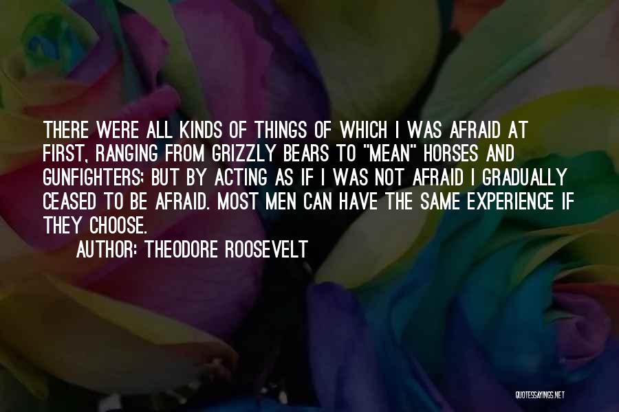 Theodore Roosevelt Quotes: There Were All Kinds Of Things Of Which I Was Afraid At First, Ranging From Grizzly Bears To Mean Horses