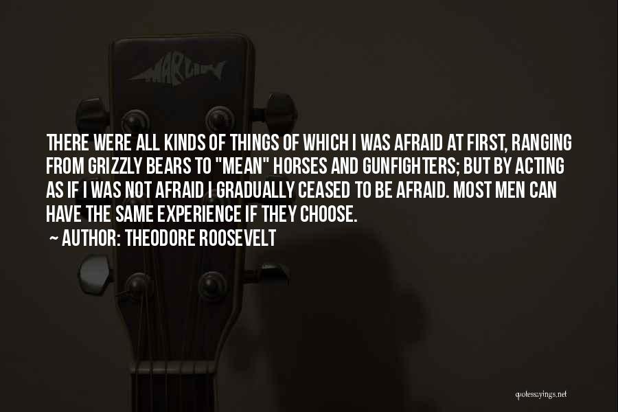 Theodore Roosevelt Quotes: There Were All Kinds Of Things Of Which I Was Afraid At First, Ranging From Grizzly Bears To Mean Horses