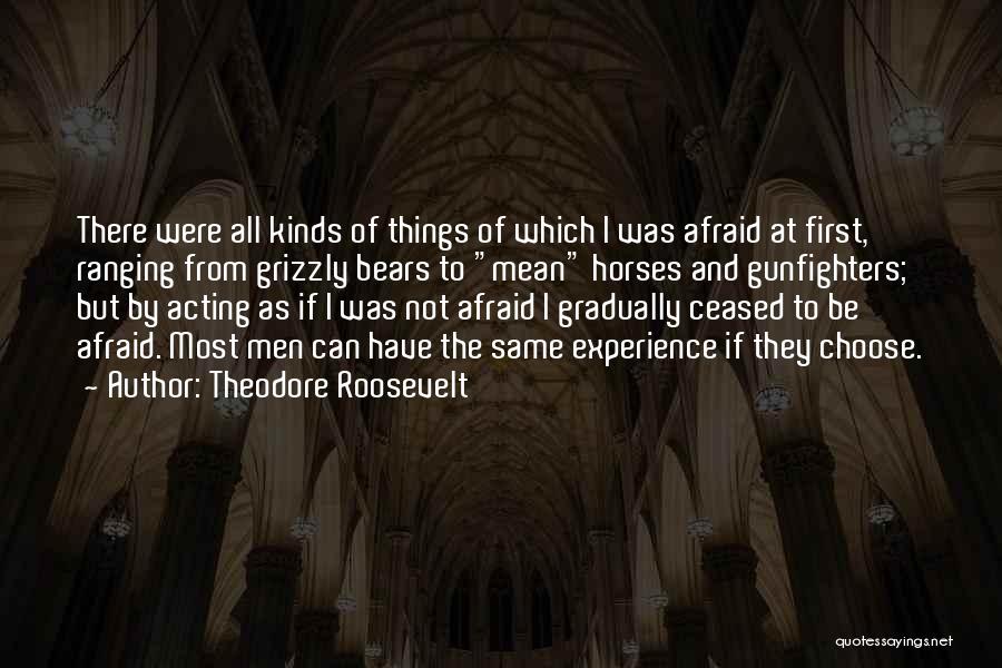 Theodore Roosevelt Quotes: There Were All Kinds Of Things Of Which I Was Afraid At First, Ranging From Grizzly Bears To Mean Horses