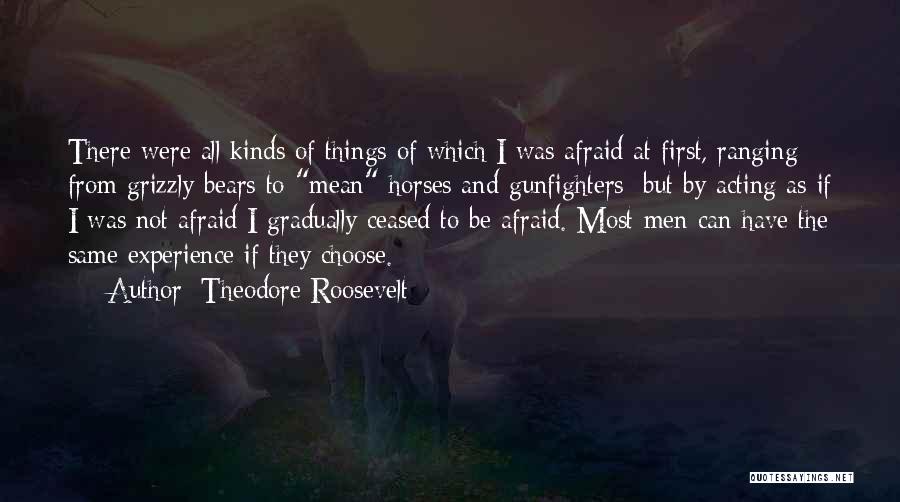 Theodore Roosevelt Quotes: There Were All Kinds Of Things Of Which I Was Afraid At First, Ranging From Grizzly Bears To Mean Horses