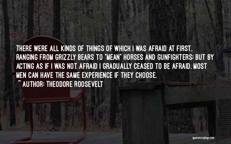 Theodore Roosevelt Quotes: There Were All Kinds Of Things Of Which I Was Afraid At First, Ranging From Grizzly Bears To Mean Horses