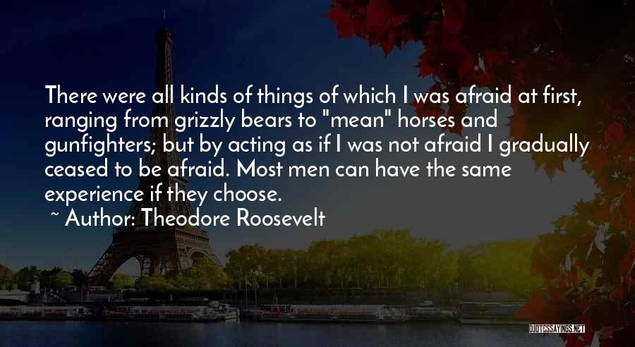 Theodore Roosevelt Quotes: There Were All Kinds Of Things Of Which I Was Afraid At First, Ranging From Grizzly Bears To Mean Horses