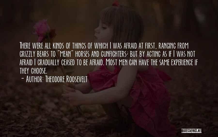 Theodore Roosevelt Quotes: There Were All Kinds Of Things Of Which I Was Afraid At First, Ranging From Grizzly Bears To Mean Horses