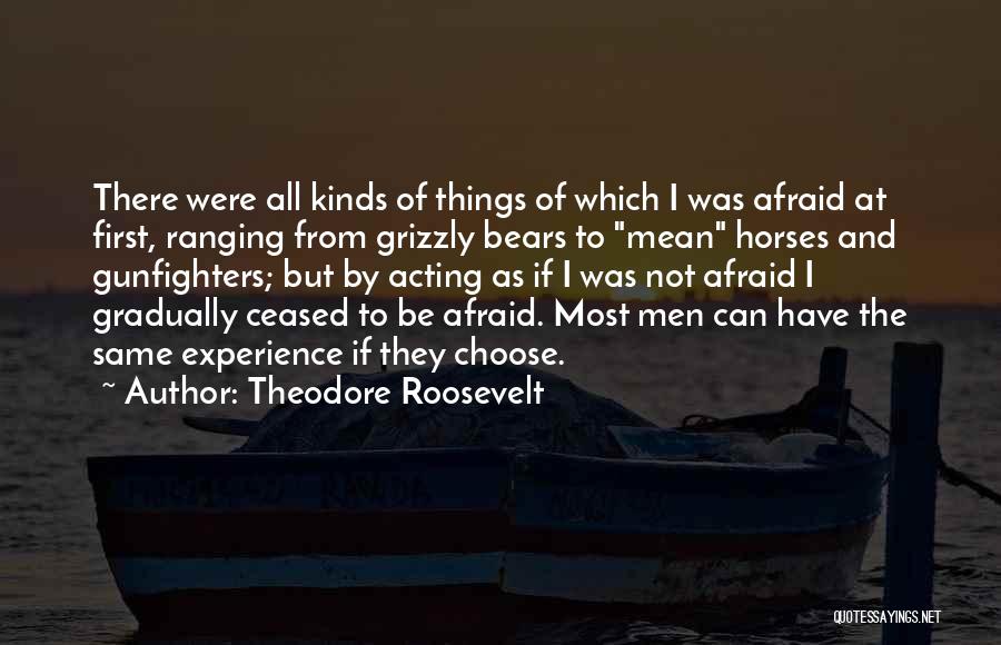 Theodore Roosevelt Quotes: There Were All Kinds Of Things Of Which I Was Afraid At First, Ranging From Grizzly Bears To Mean Horses