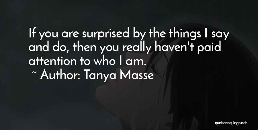 Tanya Masse Quotes: If You Are Surprised By The Things I Say And Do, Then You Really Haven't Paid Attention To Who I