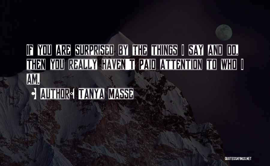 Tanya Masse Quotes: If You Are Surprised By The Things I Say And Do, Then You Really Haven't Paid Attention To Who I