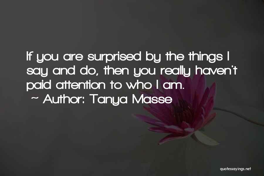 Tanya Masse Quotes: If You Are Surprised By The Things I Say And Do, Then You Really Haven't Paid Attention To Who I