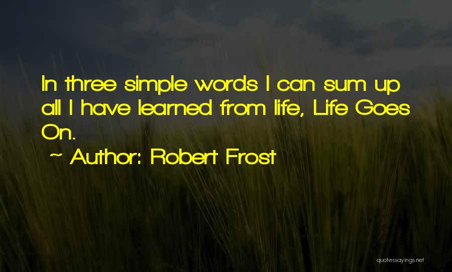 Robert Frost Quotes: In Three Simple Words I Can Sum Up All I Have Learned From Life, Life Goes On.