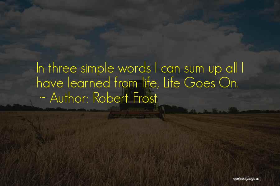 Robert Frost Quotes: In Three Simple Words I Can Sum Up All I Have Learned From Life, Life Goes On.