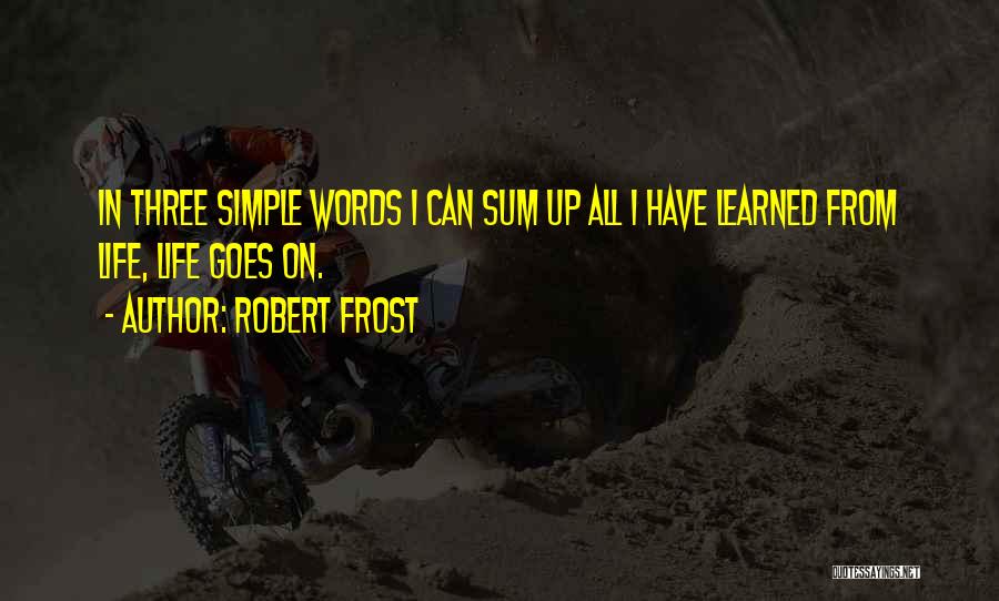 Robert Frost Quotes: In Three Simple Words I Can Sum Up All I Have Learned From Life, Life Goes On.