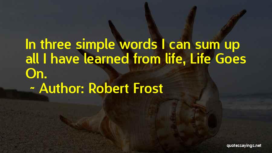 Robert Frost Quotes: In Three Simple Words I Can Sum Up All I Have Learned From Life, Life Goes On.