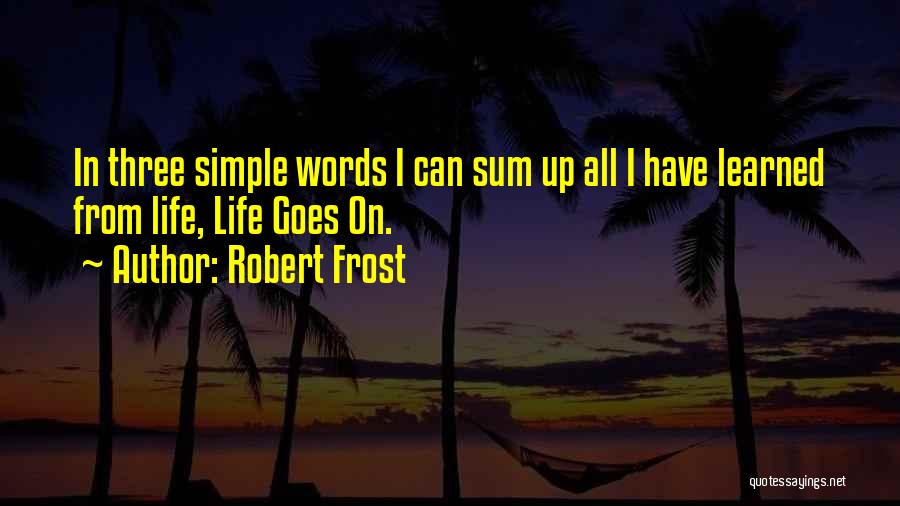 Robert Frost Quotes: In Three Simple Words I Can Sum Up All I Have Learned From Life, Life Goes On.