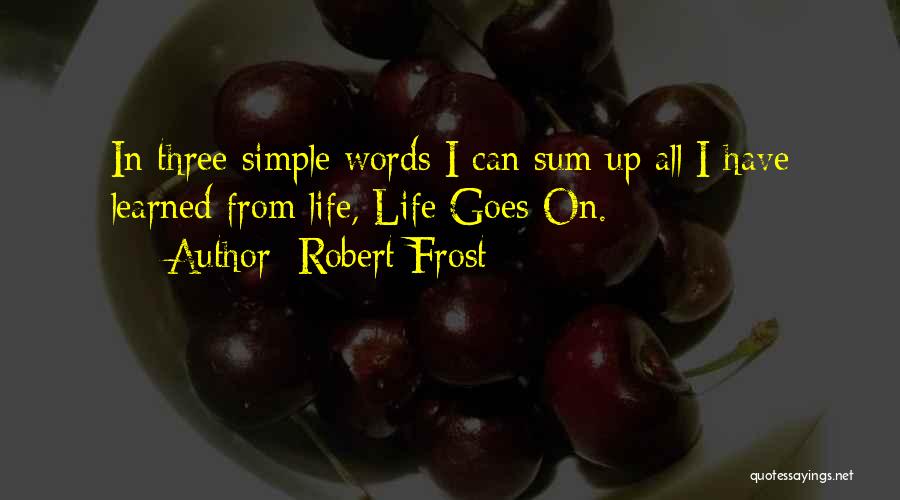 Robert Frost Quotes: In Three Simple Words I Can Sum Up All I Have Learned From Life, Life Goes On.