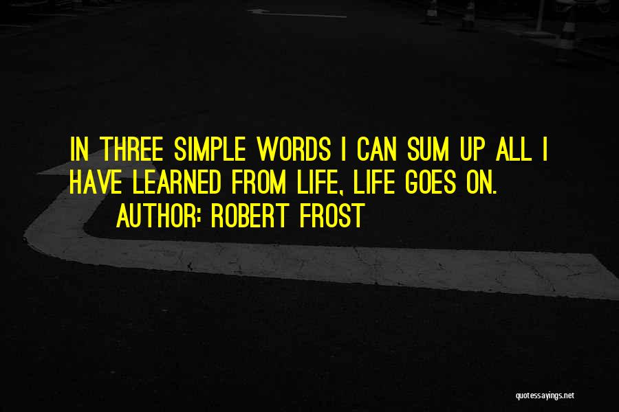 Robert Frost Quotes: In Three Simple Words I Can Sum Up All I Have Learned From Life, Life Goes On.