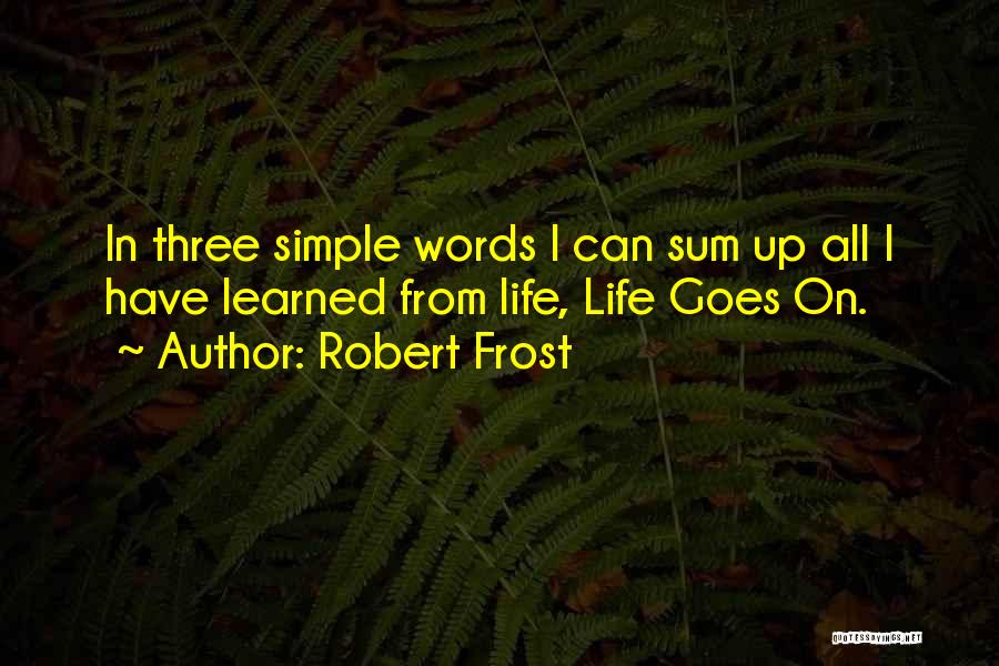 Robert Frost Quotes: In Three Simple Words I Can Sum Up All I Have Learned From Life, Life Goes On.