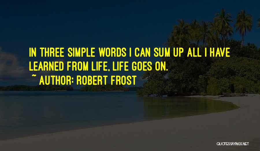 Robert Frost Quotes: In Three Simple Words I Can Sum Up All I Have Learned From Life, Life Goes On.